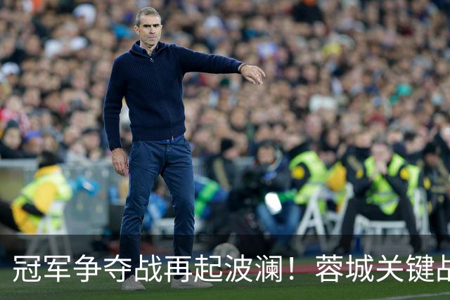 冠军争夺战再起波澜！蓉城关键战役待定英博逆袭希望依然存