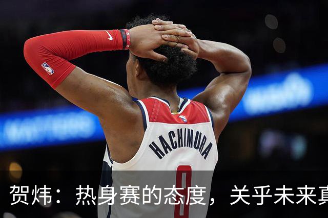 贺炜：热身赛的态度，关乎未来真正的挑战