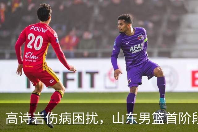 高诗岩伤病困扰，山东男篮首阶段迎接严峻挑战